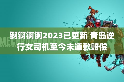 锕锕锕锕2023已更新 青岛逆行女司机至今未道歉赔偿