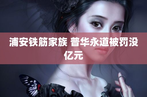 浦安铁筋家族 普华永道被罚没亿元