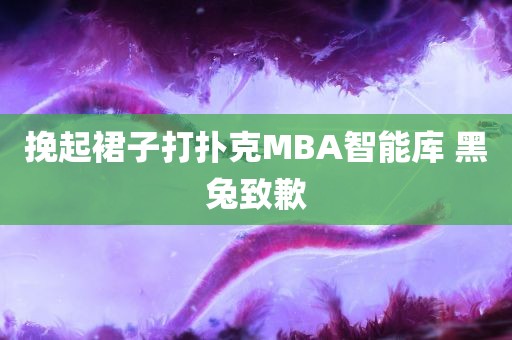 挽起裙子打扑克MBA智能库 黑兔致歉