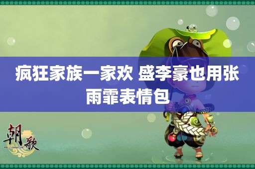 疯狂家族一家欢 盛李豪也用张雨霏表情包