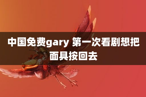 中国免费gary 第一次看剧想把面具按回去