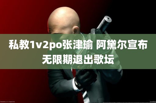 私教1v2po张津瑜 阿黛尔宣布无限期退出歌坛