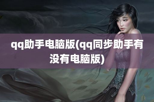 qq助手电脑版(qq同步助手有没有电脑版)