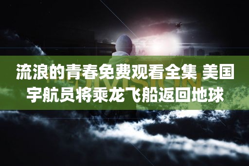 流浪的青春免费观看全集 美国宇航员将乘龙飞船返回地球