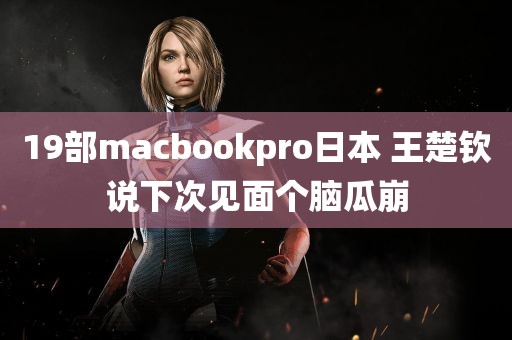 19部macbookpro日本 王楚钦说下次见面个脑瓜崩