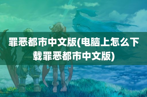 罪恶都市中文版(电脑上怎么下载罪恶都市中文版)