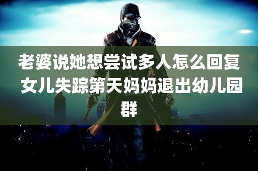 老婆说她想尝试多人怎么回复 女儿失踪第天妈妈退出幼儿园群