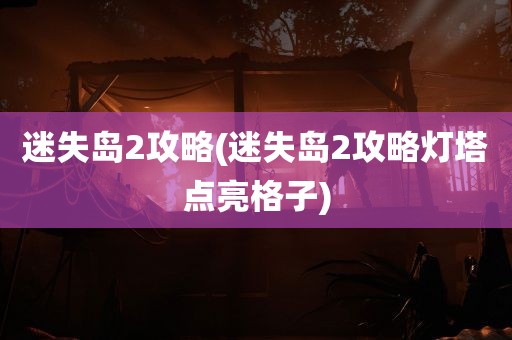 迷失岛2攻略(迷失岛2攻略灯塔点亮格子)