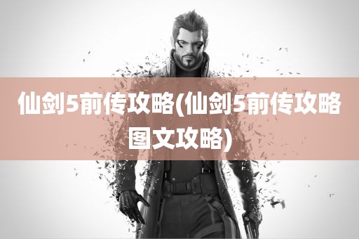 仙剑5前传攻略(仙剑5前传攻略图文攻略)