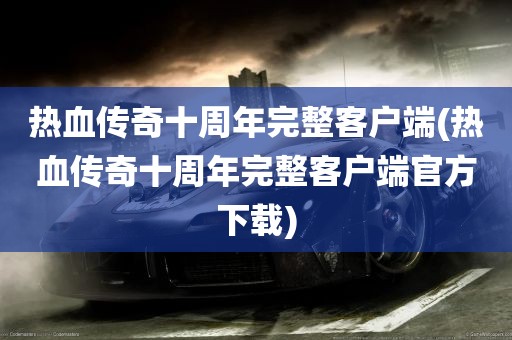 热血传奇十周年完整客户端(热血传奇十周年完整客户端官方下载)