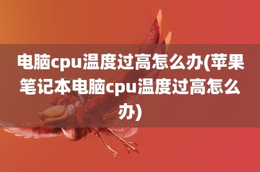 电脑cpu温度过高怎么办(苹果笔记本电脑cpu温度过高怎么办)