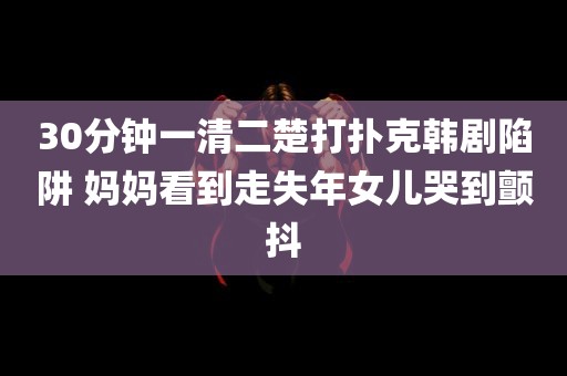 30分钟一清二楚打扑克韩剧陷阱 妈妈看到走失年女儿哭到颤抖