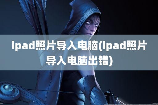 ipad照片导入电脑(ipad照片导入电脑出错)