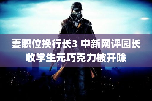 妻职位换行长3 中新网评园长收学生元巧克力被开除