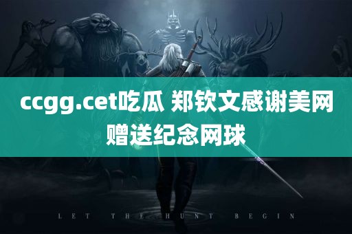 ccgg.cet吃瓜 郑钦文感谢美网赠送纪念网球