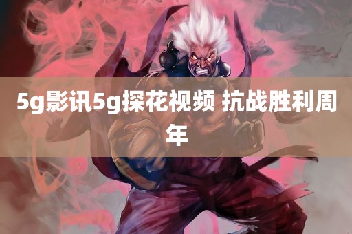 5g影讯5g探花视频 抗战胜利周年