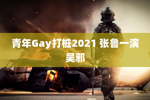 青年Gay打桩2021 张鲁一演吴邪