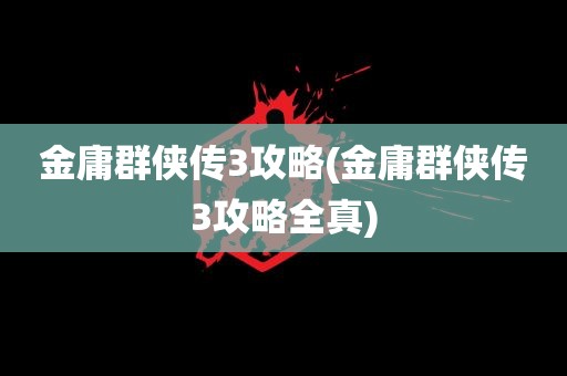 金庸群侠传3攻略(金庸群侠传3攻略全真)