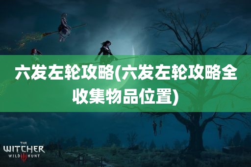 六发左轮攻略(六发左轮攻略全收集物品位置)