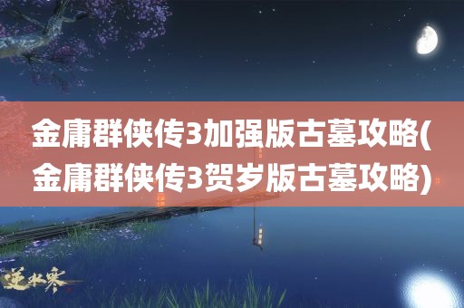 金庸群侠传3加强版古墓攻略(金庸群侠传3贺岁版古墓攻略)