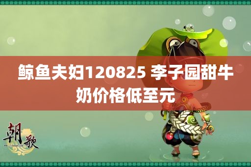 鲸鱼夫妇120825 李子园甜牛奶价格低至元