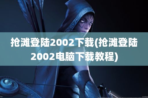 抢滩登陆2002下载(抢滩登陆2002电脑下载教程)