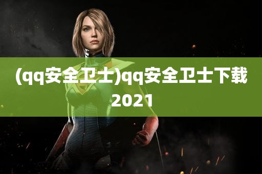 (qq安全卫士)qq安全卫士下载2021