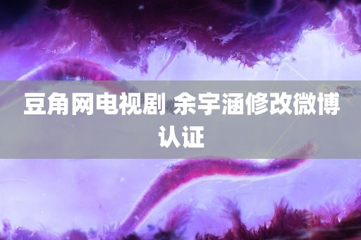 豆角网电视剧 余宇涵修改微博认证