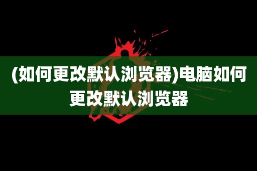 (如何更改默认浏览器)电脑如何更改默认浏览器