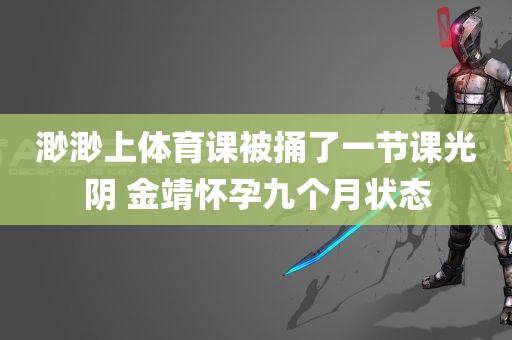 渺渺上体育课被捅了一节课光阴 金靖怀孕九个月状态