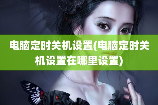 电脑定时关机设置(电脑定时关机设置在哪里设置)