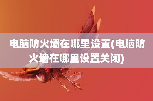 电脑防火墙在哪里设置(电脑防火墙在哪里设置关闭)