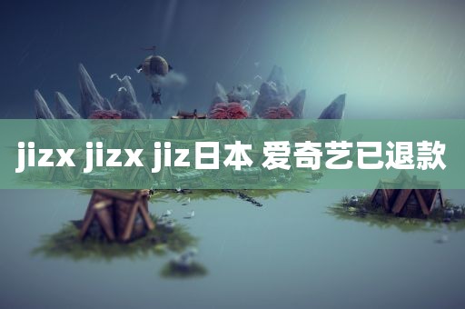 jizx jizx jiz日本 爱奇艺已退款