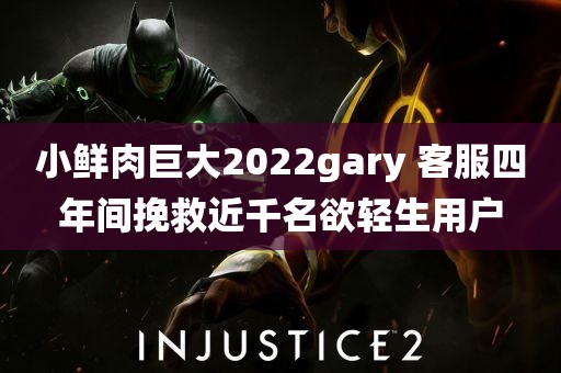 小鲜肉巨大2022gary 客服四年间挽救近千名欲轻生用户