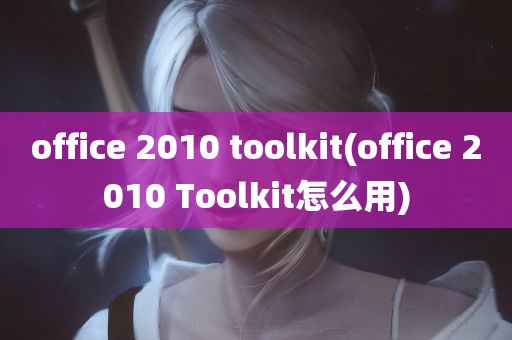 office 2010 toolkit(office 2010 Toolkit怎么用)