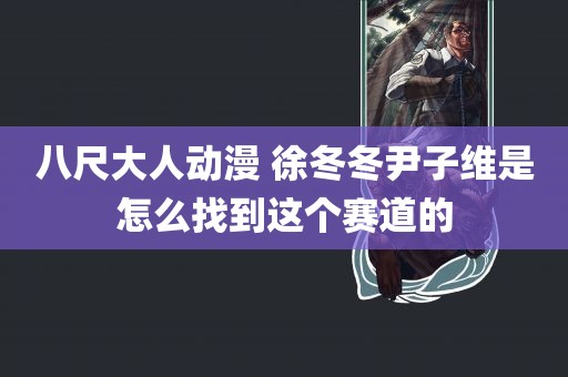 八尺大人动漫 徐冬冬尹子维是怎么找到这个赛道的