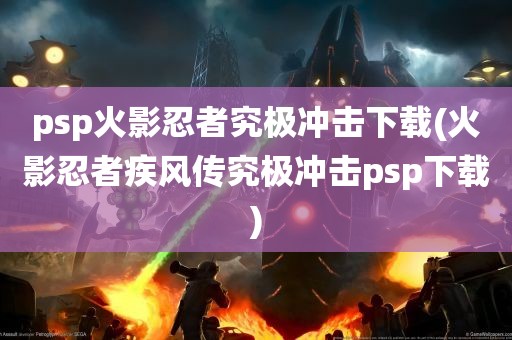 psp火影忍者究极冲击下载(火影忍者疾风传究极冲击psp下载)