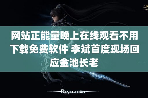 网站正能量晚上在线观看不用下载免费软件 李斌首度现场回应金池长老