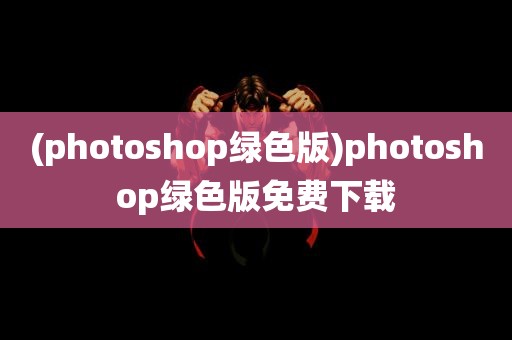 (photoshop绿色版)photoshop绿色版免费下载