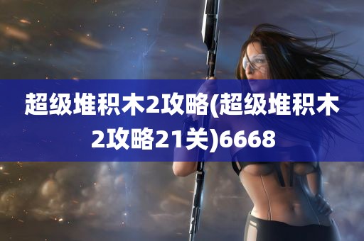 超级堆积木2攻略(超级堆积木2攻略21关)6668