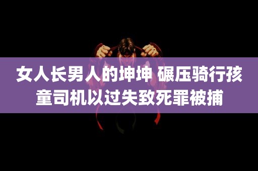 女人长男人的坤坤 碾压骑行孩童司机以过失致死罪被捕