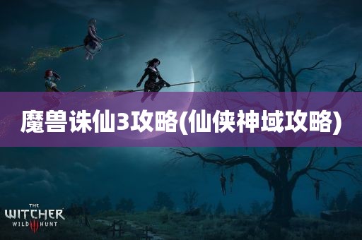 魔兽诛仙3攻略(仙侠神域攻略)