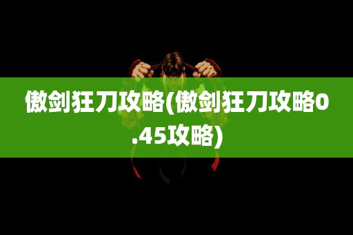 傲剑狂刀攻略(傲剑狂刀攻略0.45攻略)