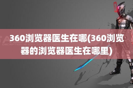 360浏览器医生在哪(360浏览器的浏览器医生在哪里)