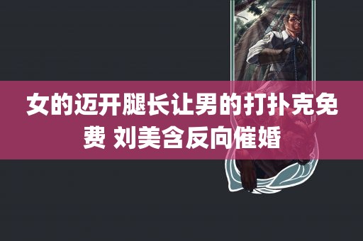 女的迈开腿长让男的打扑克免费 刘美含反向催婚