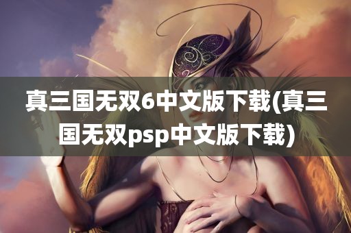 真三国无双6中文版下载(真三国无双psp中文版下载)