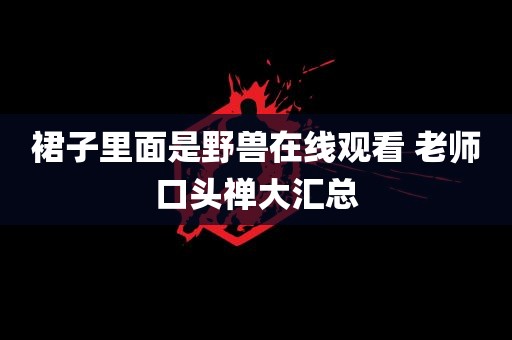 裙子里面是野兽在线观看 老师口头禅大汇总