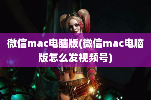 微信mac电脑版(微信mac电脑版怎么发视频号)