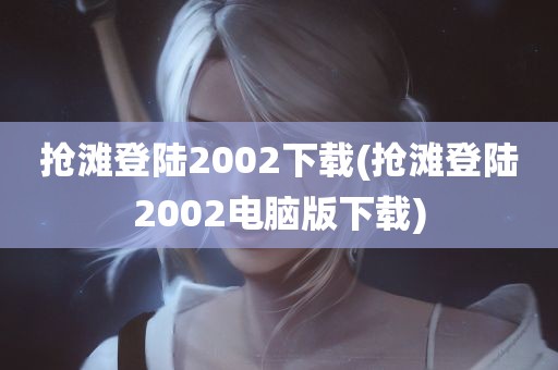 抢滩登陆2002下载(抢滩登陆2002电脑版下载)