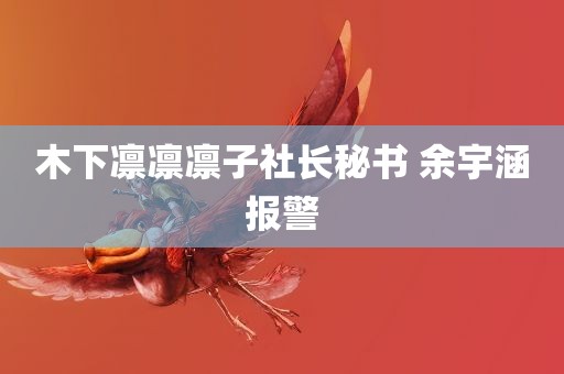 木下凛凛凛子社长秘书 余宇涵报警